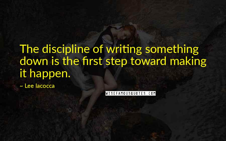 Lee Iacocca Quotes: The discipline of writing something down is the first step toward making it happen.