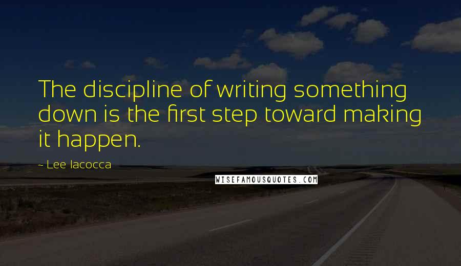 Lee Iacocca Quotes: The discipline of writing something down is the first step toward making it happen.