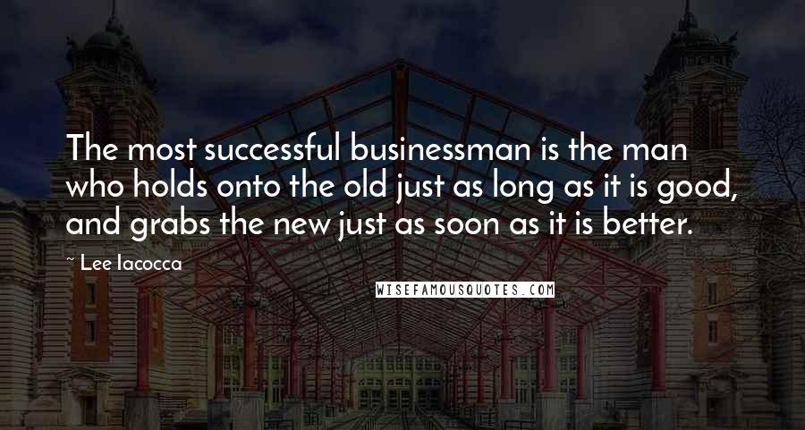 Lee Iacocca Quotes: The most successful businessman is the man who holds onto the old just as long as it is good, and grabs the new just as soon as it is better.