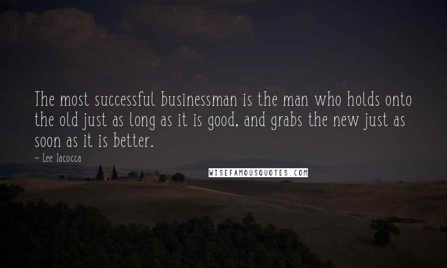 Lee Iacocca Quotes: The most successful businessman is the man who holds onto the old just as long as it is good, and grabs the new just as soon as it is better.