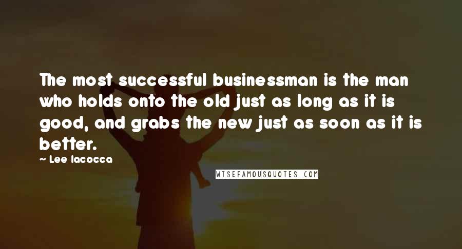 Lee Iacocca Quotes: The most successful businessman is the man who holds onto the old just as long as it is good, and grabs the new just as soon as it is better.