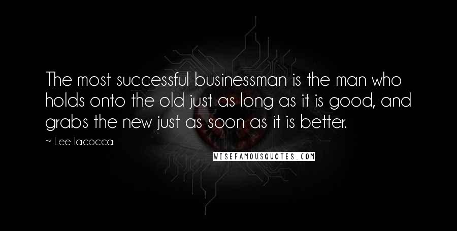 Lee Iacocca Quotes: The most successful businessman is the man who holds onto the old just as long as it is good, and grabs the new just as soon as it is better.
