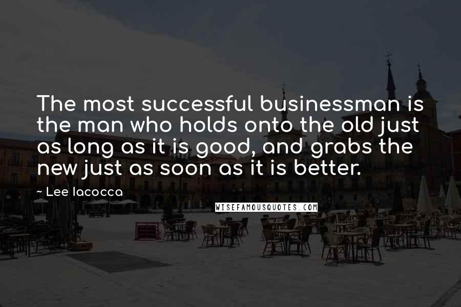 Lee Iacocca Quotes: The most successful businessman is the man who holds onto the old just as long as it is good, and grabs the new just as soon as it is better.