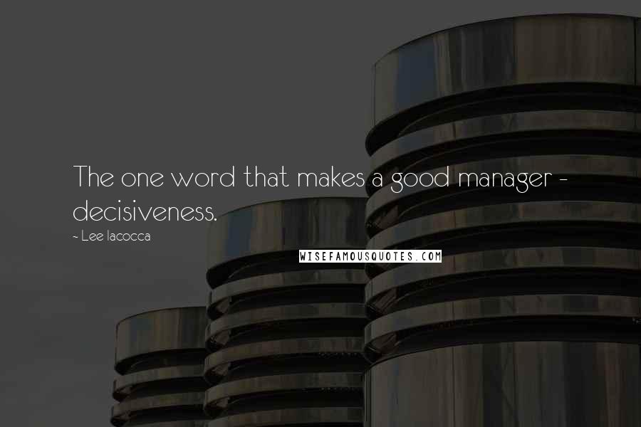 Lee Iacocca Quotes: The one word that makes a good manager - decisiveness.