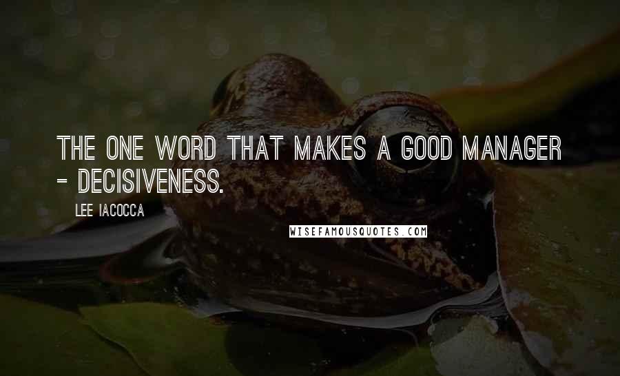 Lee Iacocca Quotes: The one word that makes a good manager - decisiveness.