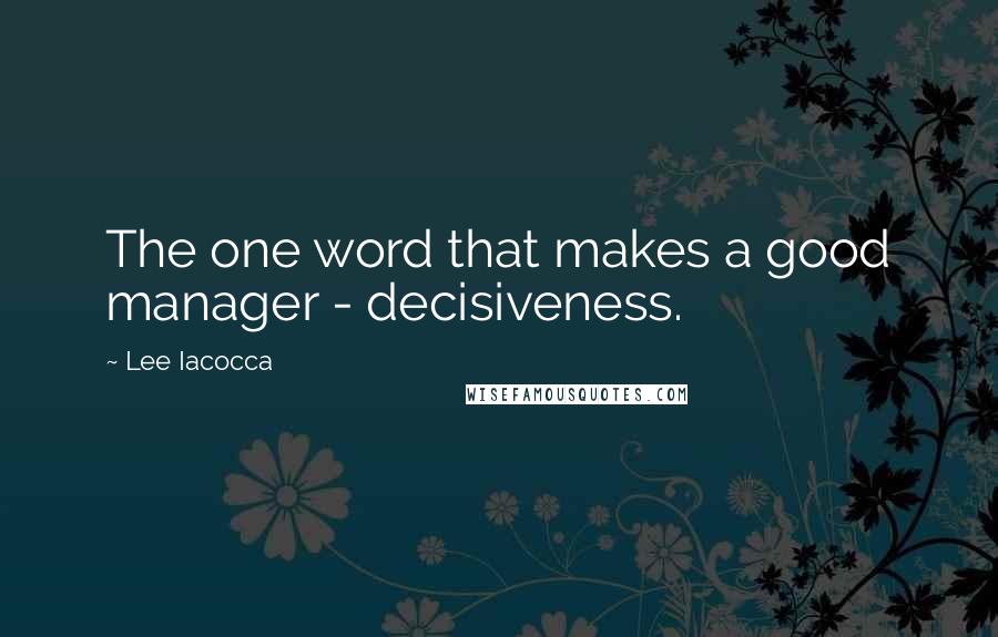 Lee Iacocca Quotes: The one word that makes a good manager - decisiveness.