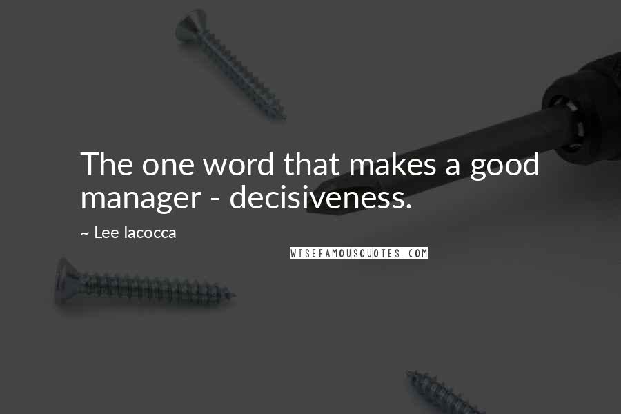 Lee Iacocca Quotes: The one word that makes a good manager - decisiveness.