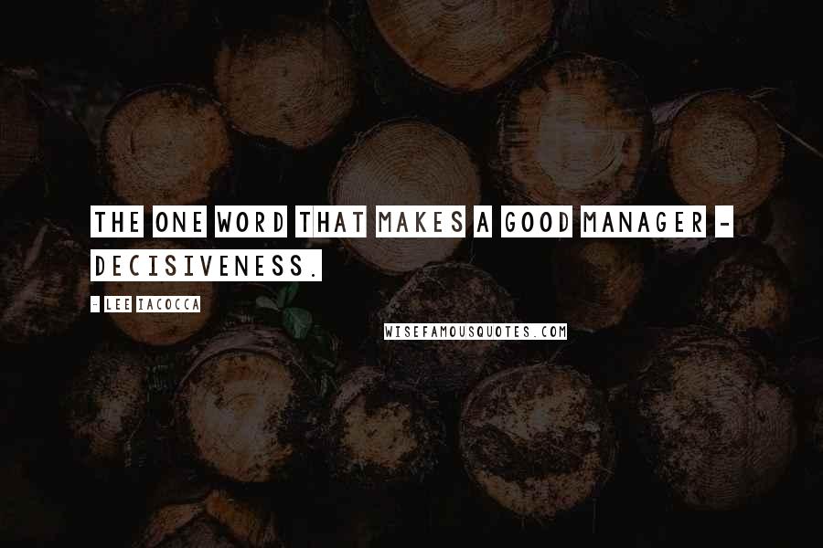 Lee Iacocca Quotes: The one word that makes a good manager - decisiveness.