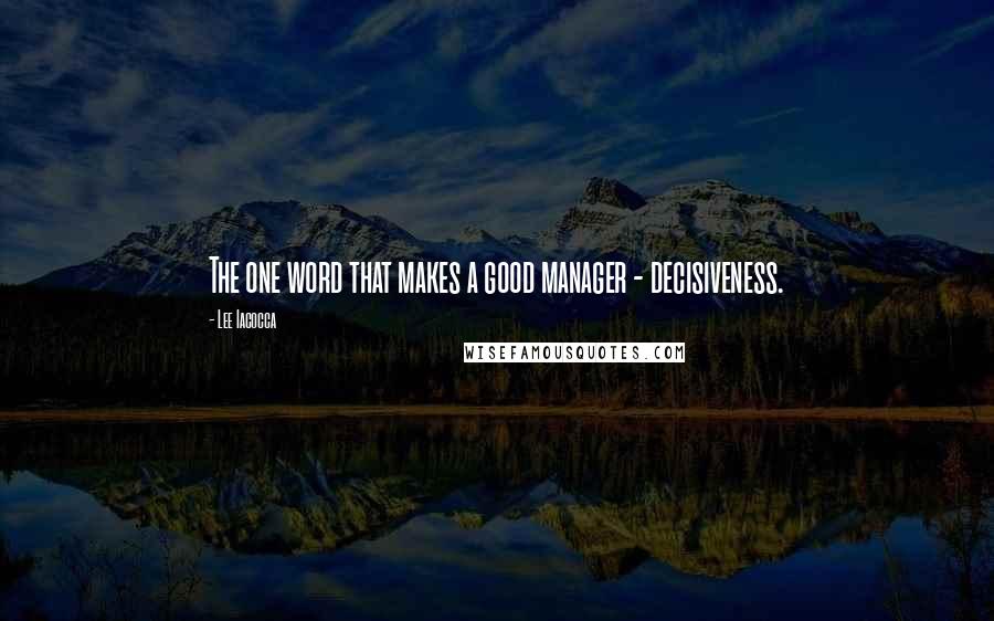 Lee Iacocca Quotes: The one word that makes a good manager - decisiveness.