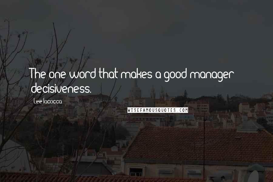 Lee Iacocca Quotes: The one word that makes a good manager - decisiveness.