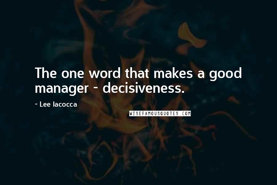 Lee Iacocca Quotes: The one word that makes a good manager - decisiveness.