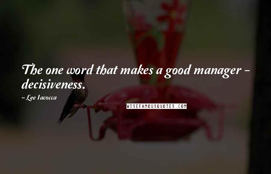 Lee Iacocca Quotes: The one word that makes a good manager - decisiveness.