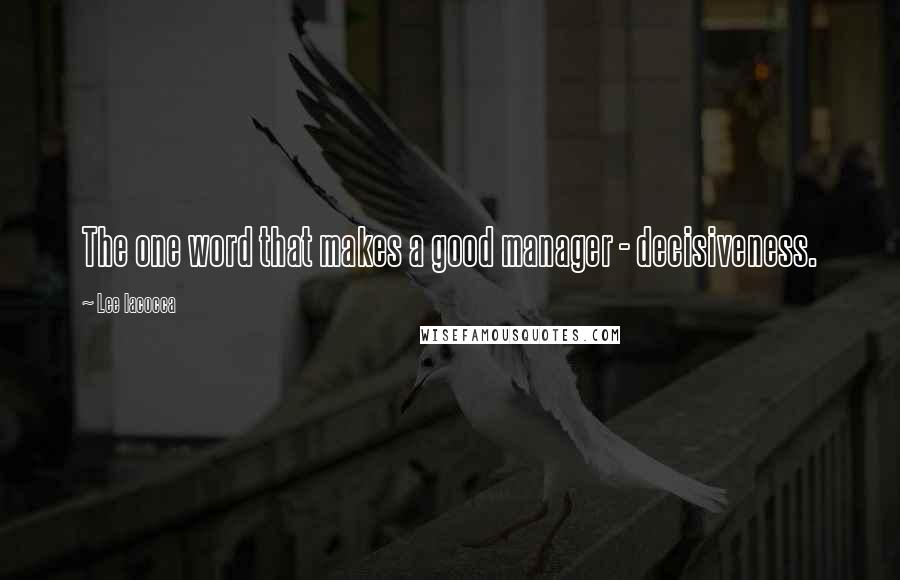 Lee Iacocca Quotes: The one word that makes a good manager - decisiveness.