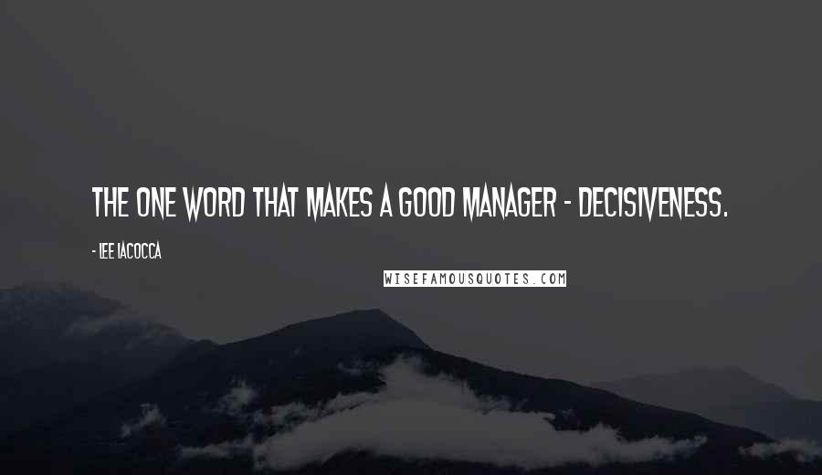 Lee Iacocca Quotes: The one word that makes a good manager - decisiveness.