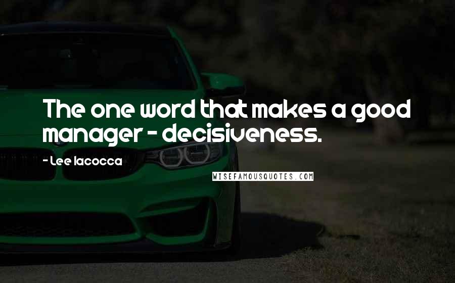 Lee Iacocca Quotes: The one word that makes a good manager - decisiveness.