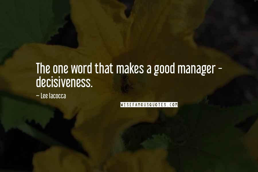 Lee Iacocca Quotes: The one word that makes a good manager - decisiveness.