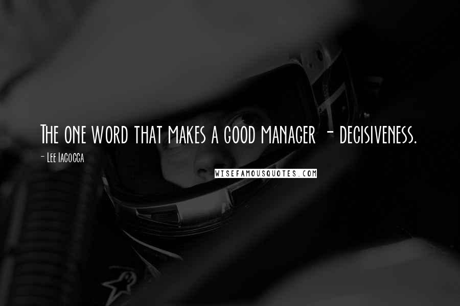 Lee Iacocca Quotes: The one word that makes a good manager - decisiveness.