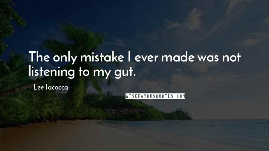 Lee Iacocca Quotes: The only mistake I ever made was not listening to my gut.