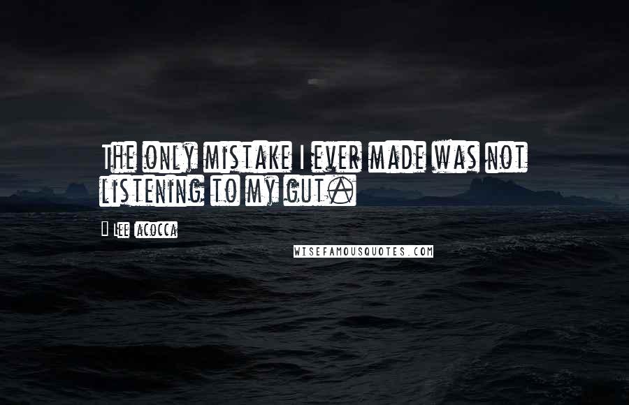 Lee Iacocca Quotes: The only mistake I ever made was not listening to my gut.