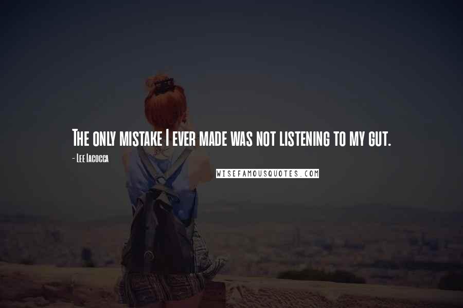 Lee Iacocca Quotes: The only mistake I ever made was not listening to my gut.