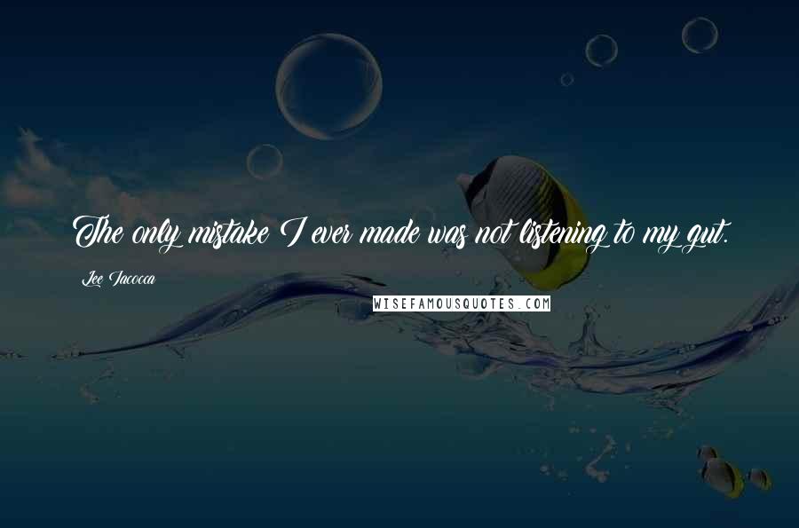 Lee Iacocca Quotes: The only mistake I ever made was not listening to my gut.