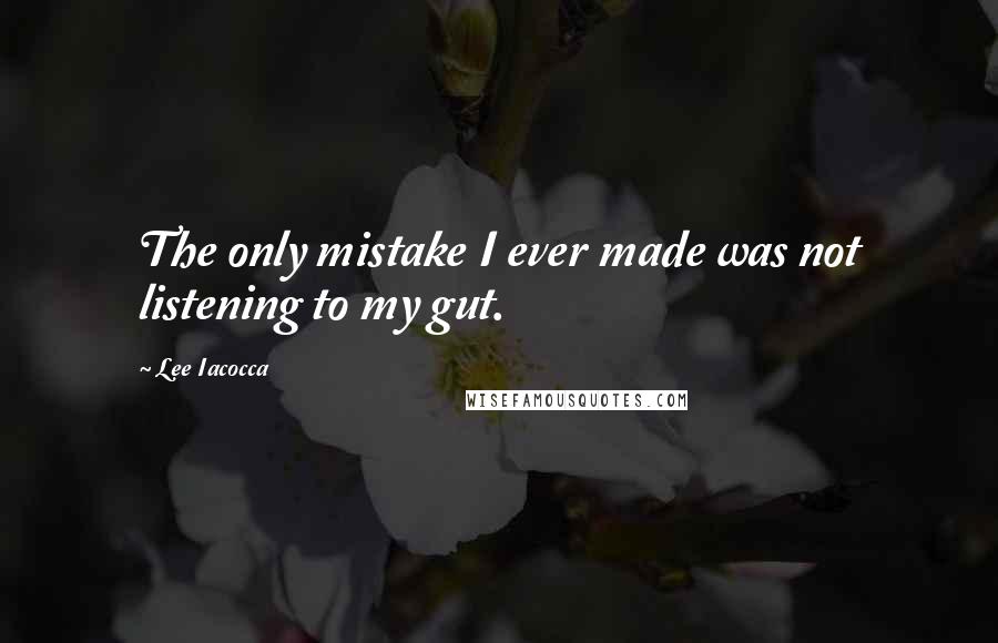 Lee Iacocca Quotes: The only mistake I ever made was not listening to my gut.