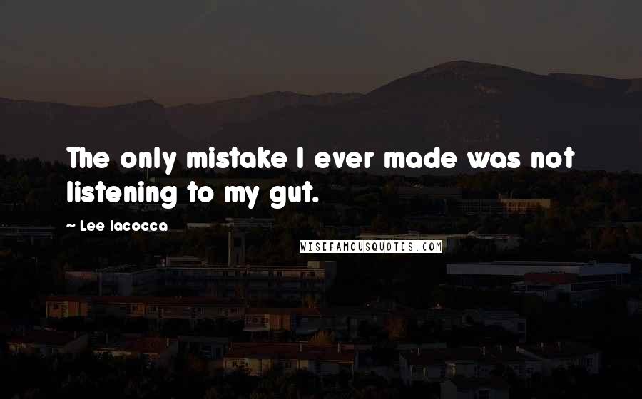 Lee Iacocca Quotes: The only mistake I ever made was not listening to my gut.