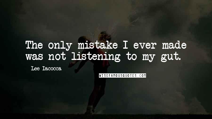 Lee Iacocca Quotes: The only mistake I ever made was not listening to my gut.