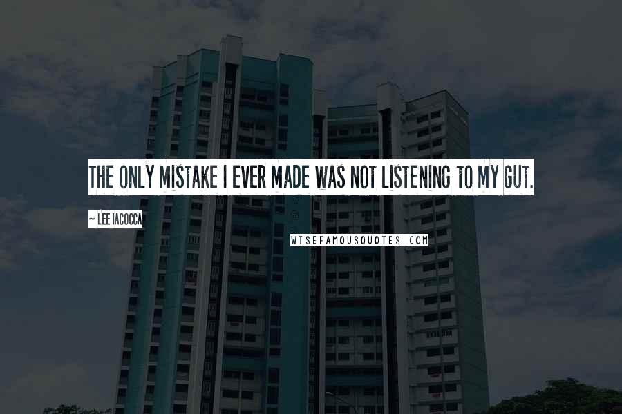 Lee Iacocca Quotes: The only mistake I ever made was not listening to my gut.