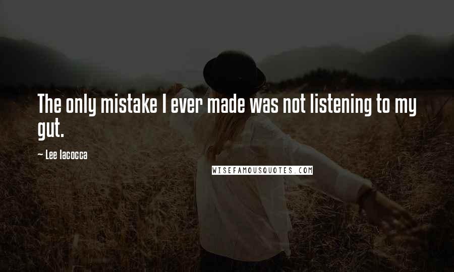 Lee Iacocca Quotes: The only mistake I ever made was not listening to my gut.