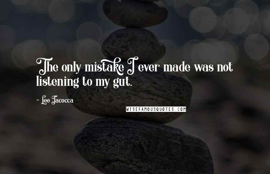 Lee Iacocca Quotes: The only mistake I ever made was not listening to my gut.