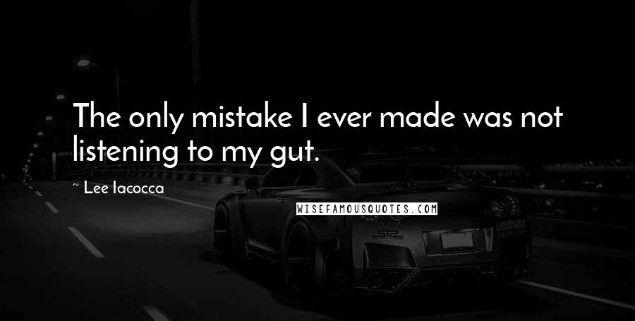 Lee Iacocca Quotes: The only mistake I ever made was not listening to my gut.