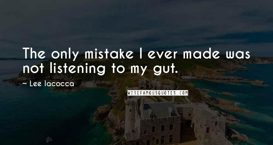 Lee Iacocca Quotes: The only mistake I ever made was not listening to my gut.