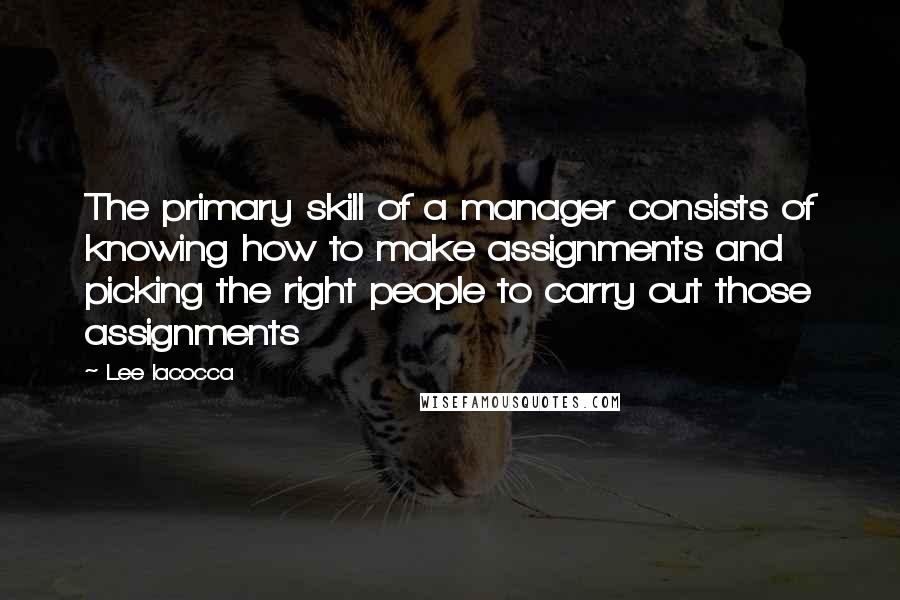 Lee Iacocca Quotes: The primary skill of a manager consists of knowing how to make assignments and picking the right people to carry out those assignments