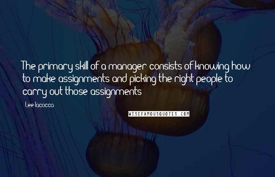 Lee Iacocca Quotes: The primary skill of a manager consists of knowing how to make assignments and picking the right people to carry out those assignments