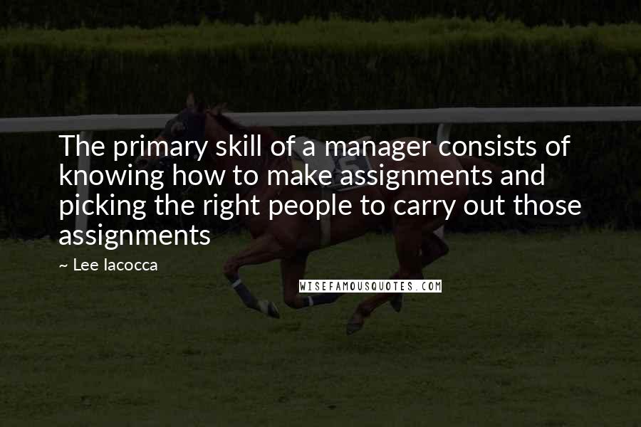 Lee Iacocca Quotes: The primary skill of a manager consists of knowing how to make assignments and picking the right people to carry out those assignments