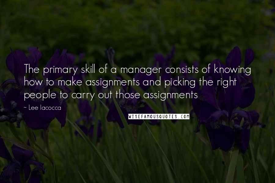 Lee Iacocca Quotes: The primary skill of a manager consists of knowing how to make assignments and picking the right people to carry out those assignments