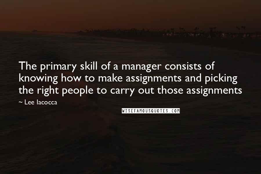 Lee Iacocca Quotes: The primary skill of a manager consists of knowing how to make assignments and picking the right people to carry out those assignments