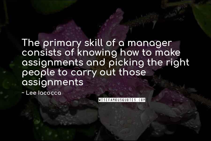 Lee Iacocca Quotes: The primary skill of a manager consists of knowing how to make assignments and picking the right people to carry out those assignments