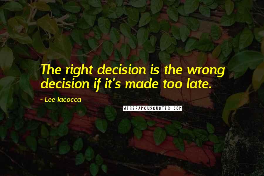 Lee Iacocca Quotes: The right decision is the wrong decision if it's made too late.