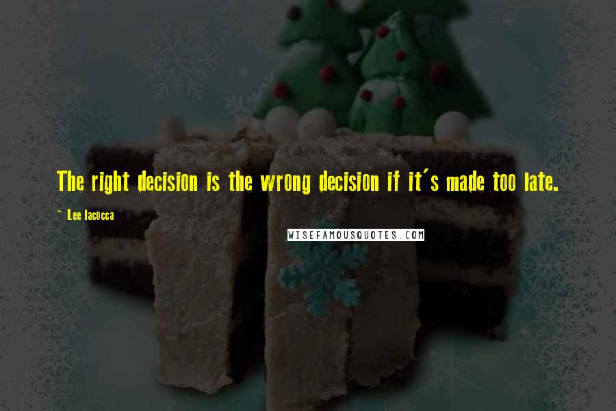 Lee Iacocca Quotes: The right decision is the wrong decision if it's made too late.