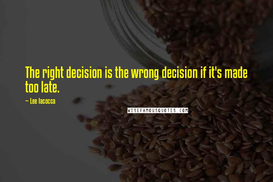 Lee Iacocca Quotes: The right decision is the wrong decision if it's made too late.