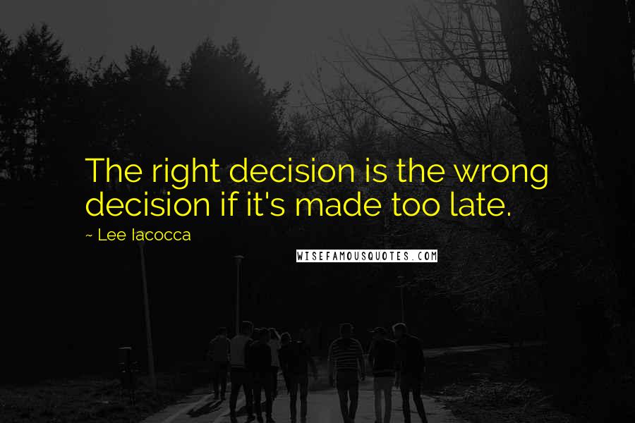 Lee Iacocca Quotes: The right decision is the wrong decision if it's made too late.