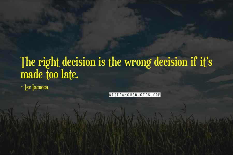 Lee Iacocca Quotes: The right decision is the wrong decision if it's made too late.