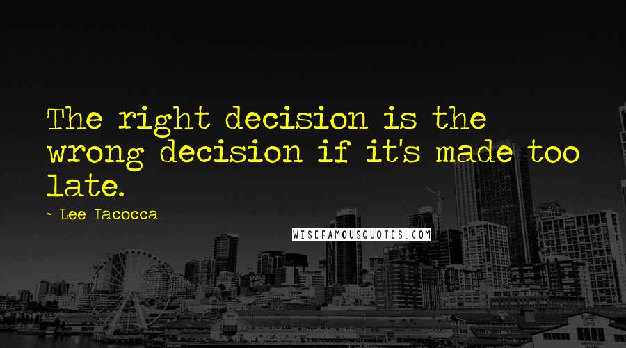 Lee Iacocca Quotes: The right decision is the wrong decision if it's made too late.