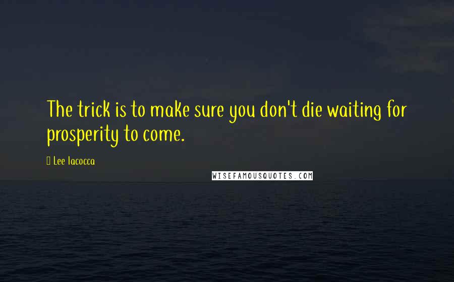 Lee Iacocca Quotes: The trick is to make sure you don't die waiting for prosperity to come.