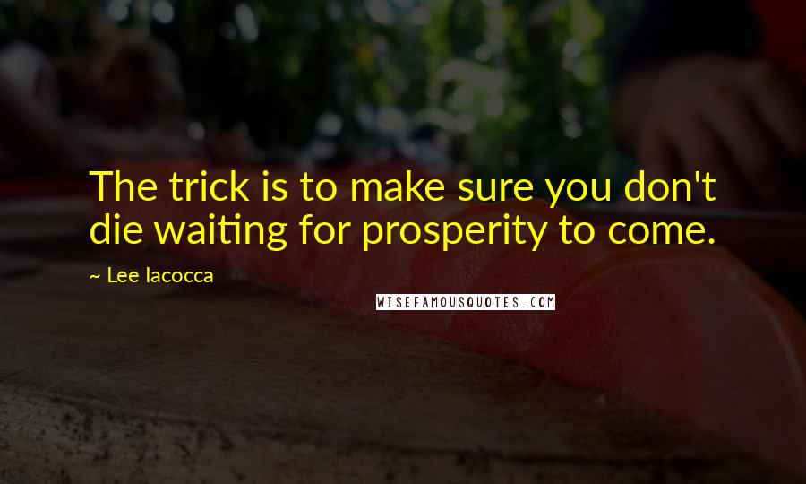 Lee Iacocca Quotes: The trick is to make sure you don't die waiting for prosperity to come.