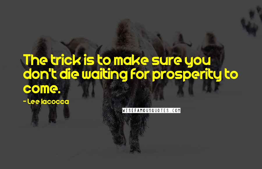 Lee Iacocca Quotes: The trick is to make sure you don't die waiting for prosperity to come.