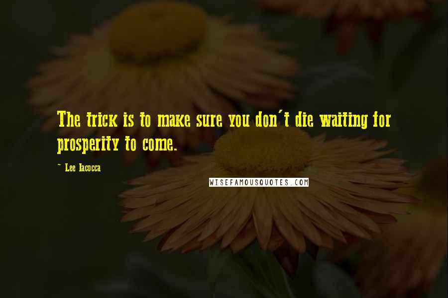 Lee Iacocca Quotes: The trick is to make sure you don't die waiting for prosperity to come.