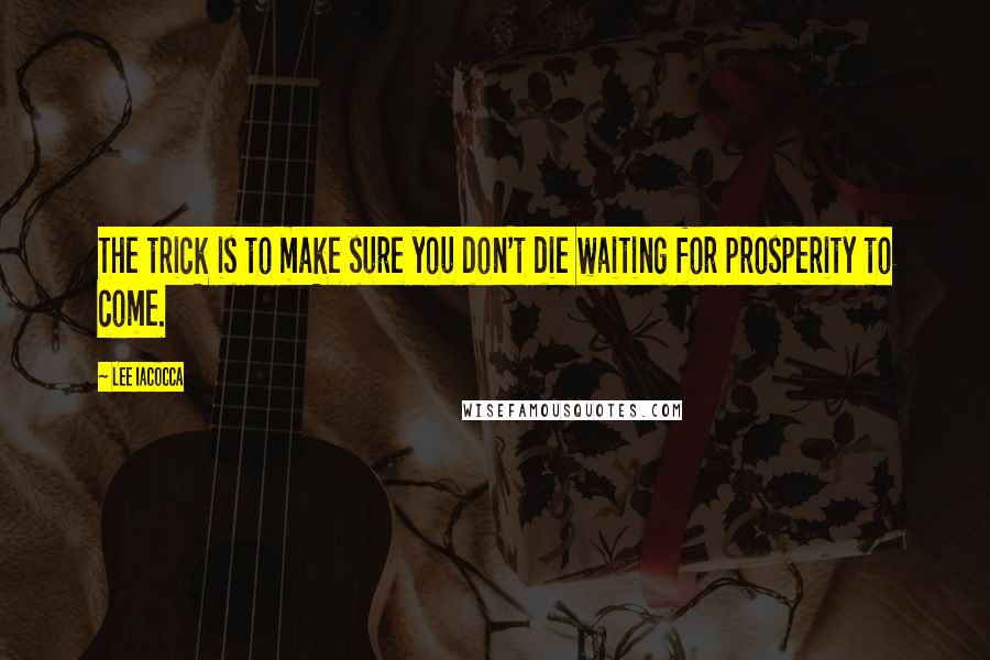 Lee Iacocca Quotes: The trick is to make sure you don't die waiting for prosperity to come.